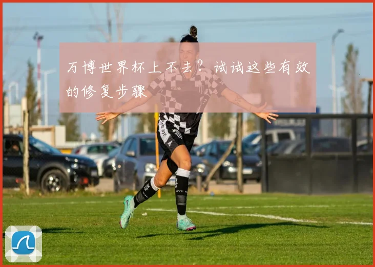 万博世界杯上不去?试试这些有效的修复步骤