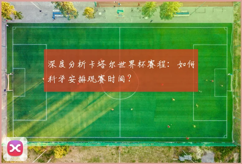 深度分析卡塔尔世界杯赛程：如何科学安排观赛时间？