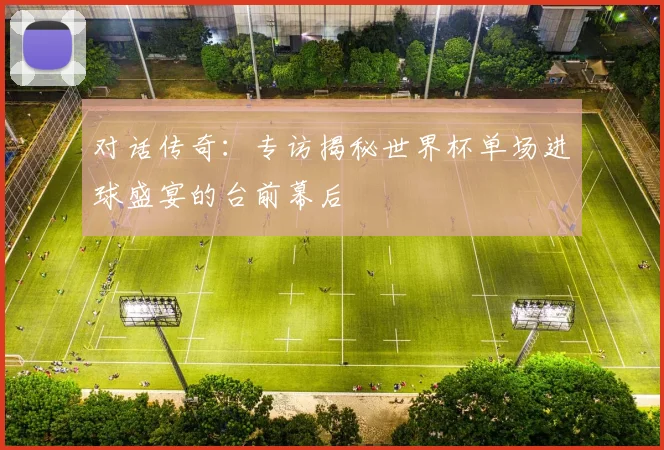 对话传奇：专访揭秘世界杯单场进球盛宴的台前幕后