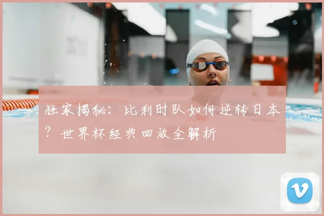 独家揭秘:比利时队如何逆转日本?世界杯经典回放全解析